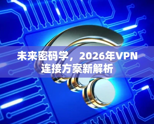 未来密码学,2026年VPN连接方案新解析 未来密码学,2026年VPN连接方案新解析