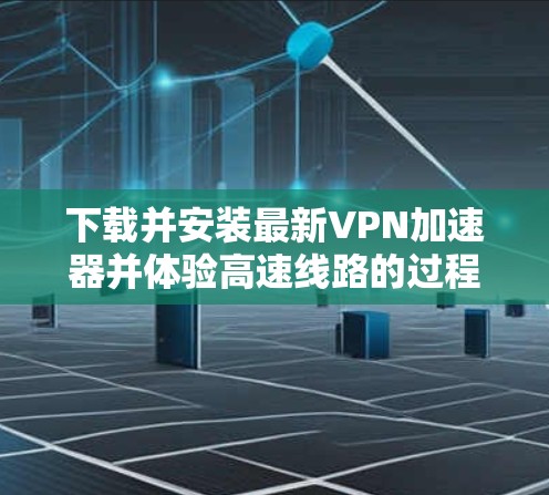 下载并安装最新VPN加速器并体验高速线路的过程可以分为以下几个步骤
