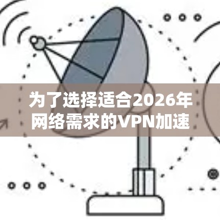 为了选择适合2026年网络需求的VPN加速器,以下是对不同选项的详细分析和推荐 为了选择适合2026年网络需求的VPN加速器,以下是对不同选项的详细分析和推荐