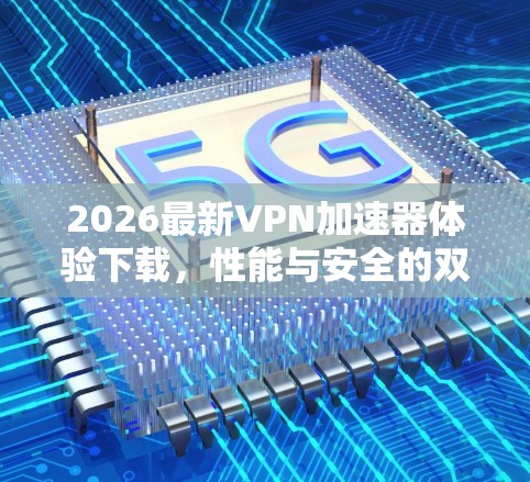 2026最新VPN加速器体验下载，性能与安全的双重保障