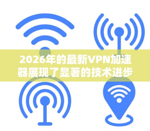 2026年的最新VPN加速器展现了显著的技术进步，提升了用户体验，特别是在加速效率、隐私保护和多平台支持方面。以下是对这些加速器的详细分析