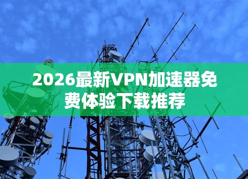 2026最新VPN加速器免费体验下载推荐 2026最新VPN加速器免费体验下载推荐