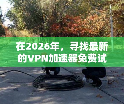在2026年，寻找最新的VPN加速器免费试用入口，确实可以通过多种渠道实现。以下是一些推荐的方法和平台，供您参考