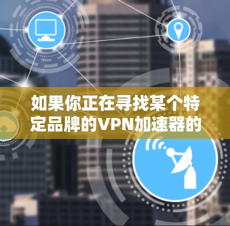如果你正在寻找某个特定品牌的VPN加速器的官方下载入口,通常可以通过以下方式找到 如果你正在寻找某个特定品牌的VPN加速器的官方下载入口,通常可以通过以下方式找到