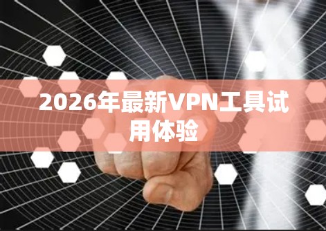 2026年最新VPN工具试用体验 2026年最新VPN工具试用体验