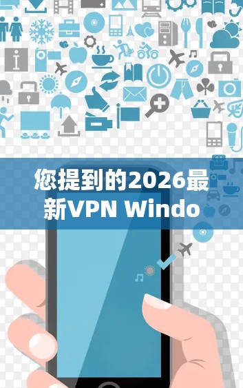 您提到的2026最新VPN Windows版实际上并不存在，因为软件通常不会提前多年发布。当前最好的做法是使用现有的最新版本。以下是一些常用的高质量VPN软件及其最新Windows版本