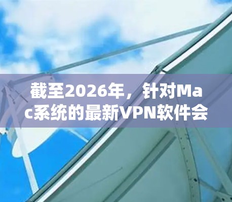 截至2026年，针对Mac系统的最新VPN软件会根据用户的具体需求和使用场景有所不同。以下是一些可能的建议，帮助你选择适合的VPN软件