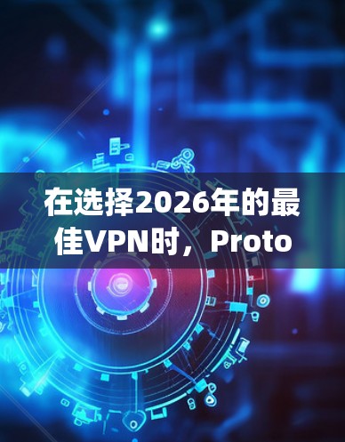 在选择2026年的最佳VPN时,Proton Nord和Express两款产品各有优势。以下是对它们的详细对比分析 在选择2026年的最佳VPN时,Proton Nord和Express两款产品各有优势。以下是对它们的详细对比分析