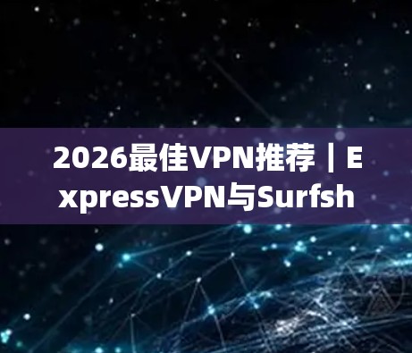 2026最佳VPN推荐|ExpressVPN与Surfshark功能比较 2026最佳VPN推荐|ExpressVPN与Surfshark功能比较