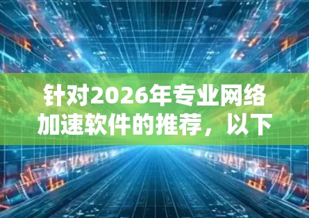 针对2026年专业网络加速软件的推荐，以下是一些基于当前技术趋势和市场动态的建议
