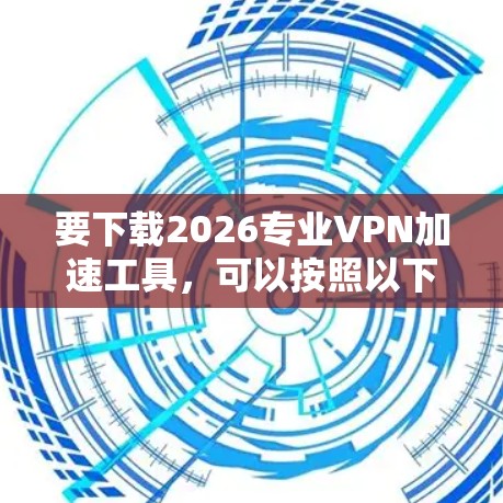要下载2026专业VPN加速工具，可以按照以下步骤操作