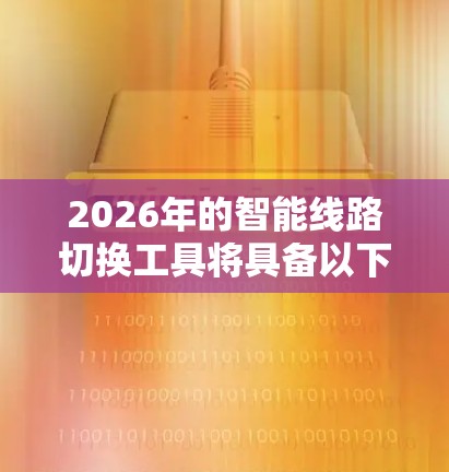 2026年的智能线路切换工具将具备以下核心特点和应用