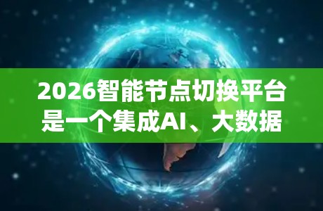 2026智能节点切换平台是一个集成AI、大数据、区块链等多种技术的智能化网络节点切换系统,旨在实现自主感知、智能决策和自动执行。以下是对该平台的详细分析 2026智能节点切换平台是一个集成AI、大数据、区块链等多种技术的智能化网络节点切换系统,旨在实现自主感知、智能决策和自动执行。以下是对该平台的详细分析