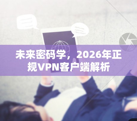 未来密码学，2026年正规VPN客户端解析