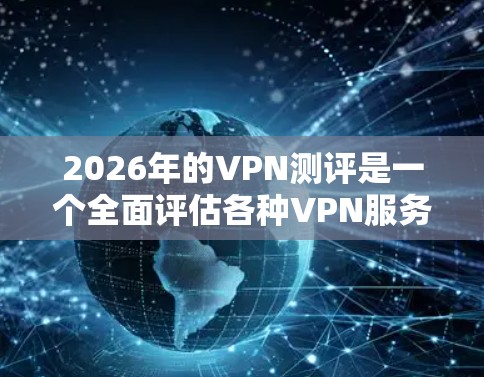 2026年的VPN测评是一个全面评估各种VPN服务的报告，旨在帮助用户选择最适合自己需求的VPN。以下是对这些测评的总结和建议