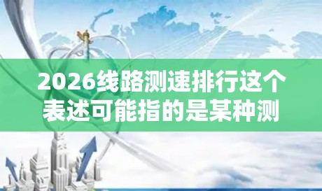 2026线路测速排行这个表述可能指的是某种测速活动或赛事在2026年的排名情况，但目前没有具体的信息表明2026年有任何特定的线路测速赛事或活动。以下是一些可能相关的解释和分析
