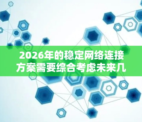 2026年的稳定网络连接方案需要综合考虑未来几年的技术发展和实际需求,以下是一些关键点和建议 2026年的稳定网络连接方案需要综合考虑未来几年的技术发展和实际需求,以下是一些关键点和建议