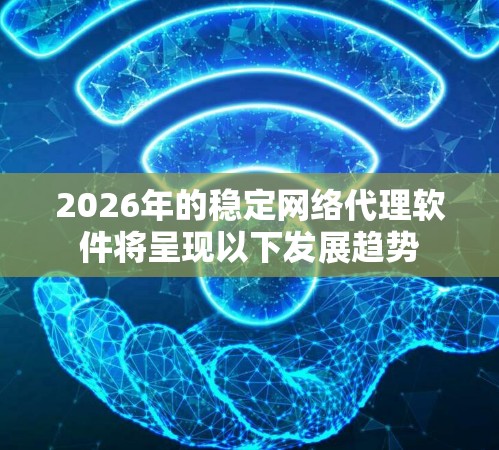 2026年的稳定网络代理软件将呈现以下发展趋势