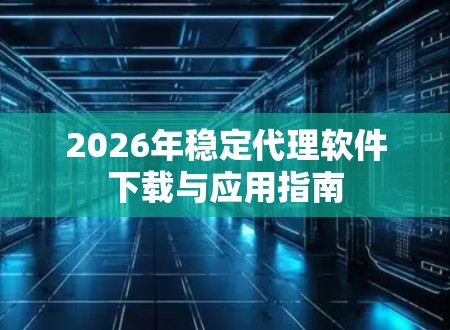 2026年稳定代理软件下载与应用指南