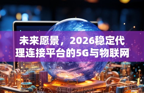 未来愿景,2026稳定代理连接平台的5G与物联网新突破 未来愿景,2026稳定代理连接平台的5G与物联网新突破