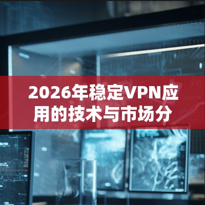 2026年稳定VPN应用的技术与市场分析