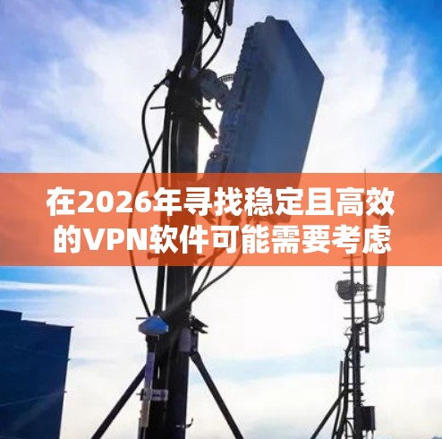 在2026年寻找稳定且高效的VPN软件可能需要考虑多个因素，包括隐私保护、服务器网络、速度、兼容性和用户支持等。以下是一些推荐的VPN软件，根据不同需求和使用场景