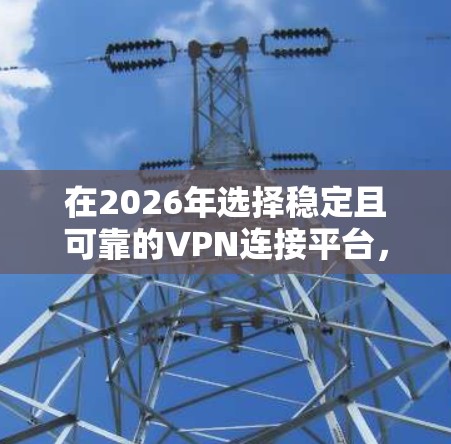 在2026年选择稳定且可靠的VPN连接平台，需综合考虑多个关键因素，确保满足安全性、速度和隐私保护等需求。以下是一些经过分析的推荐