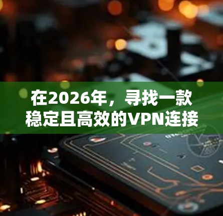 在2026年，寻找一款稳定且高效的VPN连接工具仍然是一个重要的任务，尤其是在网络环境日益复杂的今天。以下是一些经过验证并具有稳定性能的VPN工具推荐