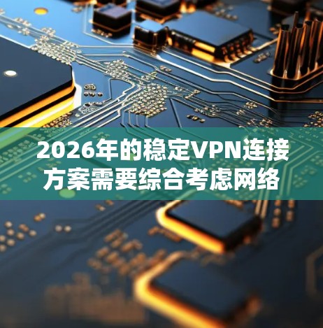 2026年的稳定VPN连接方案需要综合考虑网络安全性、连接稳定性、用户体验以及未来发展的可能性。以下是一个全面的稳定VPN连接方案