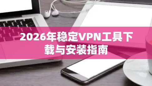 2026年稳定VPN工具下载与安装指南