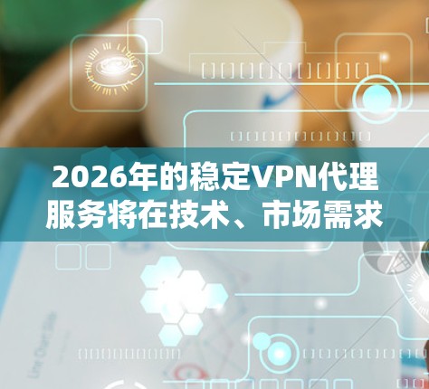 2026年的稳定VPN代理服务将在技术、市场需求、服务提供商、监管环境、用户需求等方面展现出显著的发展。以下是对这一年的VPN代理服务的详细分析