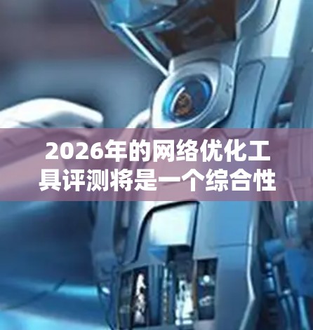 2026年的网络优化工具评测将是一个综合性的任务，涉及到多个方面，包括但不限于网络速度优化、稳定性、带宽管理、隐私保护、安全防护等。以下是一些可能的方向和工具评测的关键点