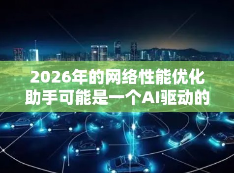 2026年的网络性能优化助手可能是一个AI驱动的工具，旨在帮助用户优化网络性能，提升数据传输效率和用户体验。以下是一些可能的功能和应用场景
