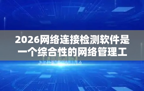 2026网络连接检测软件是一个综合性的网络管理工具，旨在帮助用户全面检测和分析网络环境。以下是对该软件的详细分析和总结