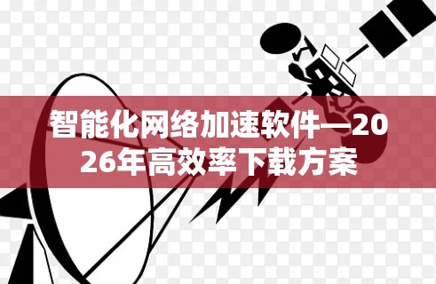 智能化网络加速软件—2026年高效率下载方案