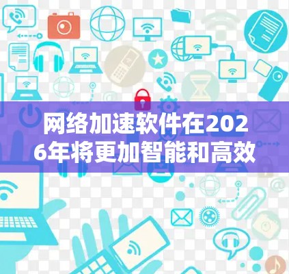 网络加速软件在2026年将更加智能和高效，特别是在稳定连接方案方面，通过先进的技术手段能够显著提升网络性能。以下是一些可能的技术和方案，帮助实现稳定连接