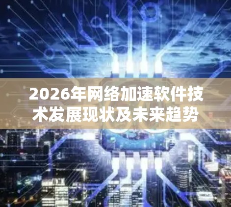 2026年网络加速软件技术发展现状及未来趋势