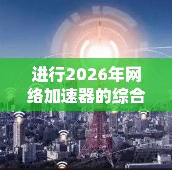 进行2026年网络加速器的综合性能测试是一个系统而复杂的过程,需要从多个角度进行评估。以下是一个结构化的测试框架,帮助您全面了解网络加速器的性能特征 进行2026年网络加速器的综合性能测试是一个系统而复杂的过程,需要从多个角度进行评估。以下是一个结构化的测试框架,帮助您全面了解网络加速器的性能特征
