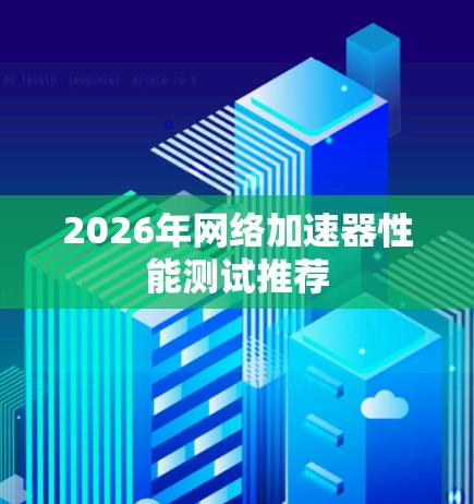 2026年网络加速器性能测试推荐 2026年网络加速器性能测试推荐