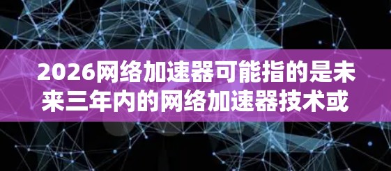 2026网络加速器可能指的是未来三年内的网络加速器技术或产品。网络加速器是一种网络优化设备，通常用于提高网络性能，例如减少延迟、提高带宽或优化数据传输效率