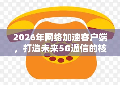2026年网络加速客户端，打造未来5G通信的核心技术