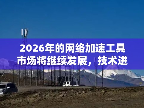 2026年的网络加速工具市场将继续发展，技术进步和需求变化将推动新的工具和解决方案出现。以下是一些预测和分析
