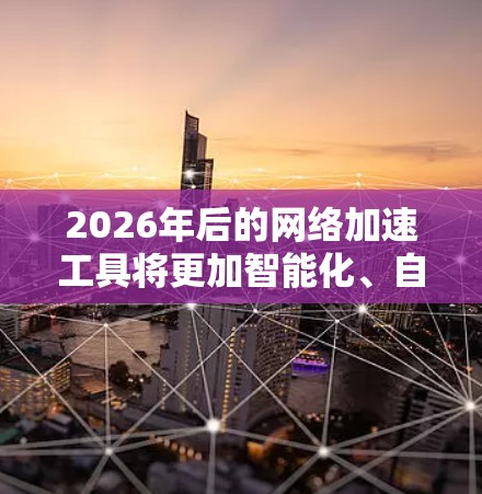 2026年后的网络加速工具将更加智能化、自动化,并且能够更好地适应不同场景的需求。以下是一些可能在2026年左右出现的网络加速工具及其可能的发展方向 2026年后的网络加速工具将更加智能化、自动化,并且能够更好地适应不同场景的需求。以下是一些可能在2026年左右出现的网络加速工具及其可能的发展方向