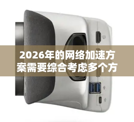 2026年的网络加速方案需要综合考虑多个方面，以实现全面提升网络速度和效率。以下是一个详细的方案推荐