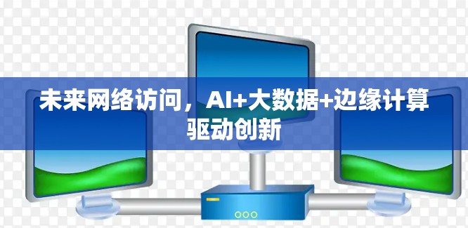 未来网络访问，AI+大数据+边缘计算驱动创新