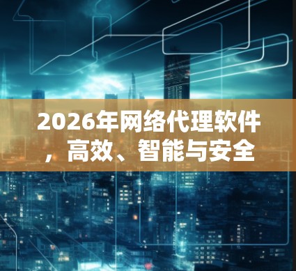 2026年网络代理软件，高效、智能与安全的未来之路