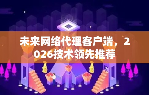 未来网络代理客户端，2026技术领先推荐