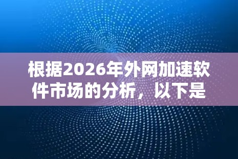 根据2026年外网加速软件市场的分析，以下是对主要供应商及其产品的排名和特点