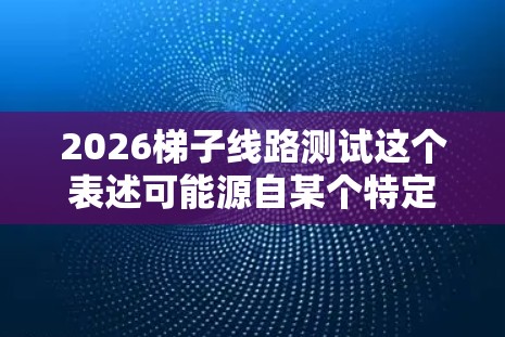 2026梯子线路测试这个表述可能源自某个特定的项目、产品或技术领域，具体含义可能因上下文而异。为了更准确地理解和解答这个问题，建议提供更多背景信息或明确具体领域。以下是一些可能的解释方向