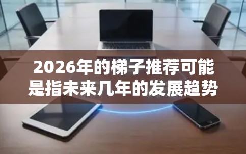 2026年的梯子推荐可能是指未来几年的发展趋势或建议，具体内容会因领域而异。以下是一些通用的未来趋势和建议，供你参考